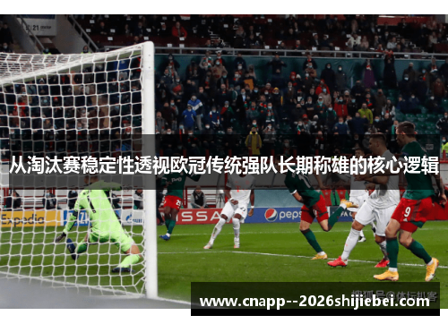 从淘汰赛稳定性透视欧冠传统强队长期称雄的核心逻辑