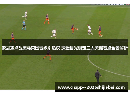 欧冠焦点战黑马突围晋级引热议 球迷目光锁定三大关键看点全景解析