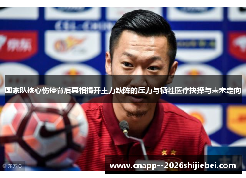国家队核心伤停背后真相揭开主力缺阵的压力与牺牲医疗抉择与未来走向