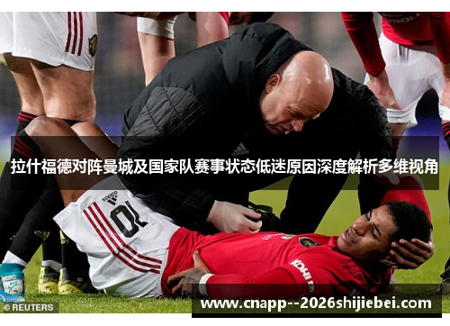 拉什福德对阵曼城及国家队赛事状态低迷原因深度解析多维视角 拉什福德对阵曼城及国家队赛事状态低迷原因深度解析多维视角