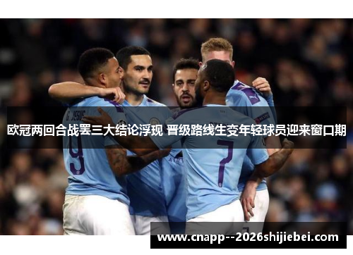 欧冠两回合战罢三大结论浮现 晋级路线生变年轻球员迎来窗口期