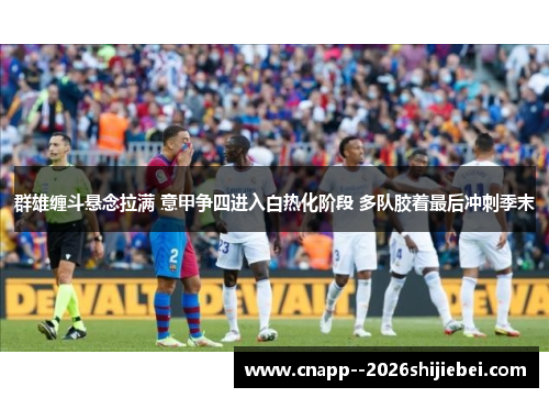 群雄缠斗悬念拉满 意甲争四进入白热化阶段 多队胶着最后冲刺季末