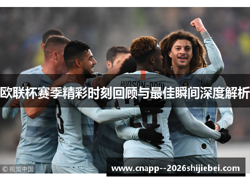 欧联杯赛季精彩时刻回顾与最佳瞬间深度解析