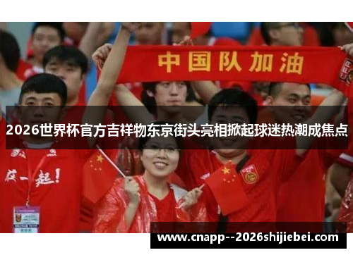 2026世界杯官方吉祥物东京街头亮相掀起球迷热潮成焦点 2026世界杯官方吉祥物东京街头亮相掀起球迷热潮成焦点