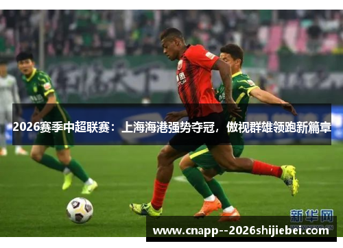 2026赛季中超联赛：上海海港强势夺冠，傲视群雄领跑新篇章