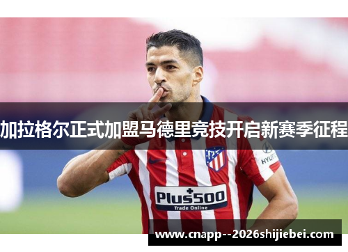 加拉格尔正式加盟马德里竞技开启新赛季征程