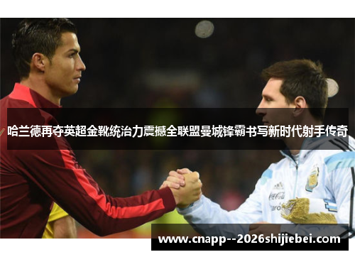 哈兰德再夺英超金靴统治力震撼全联盟曼城锋霸书写新时代射手传奇