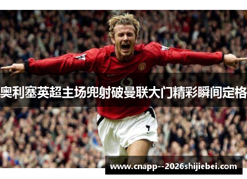 奥利塞英超主场兜射破曼联大门精彩瞬间定格