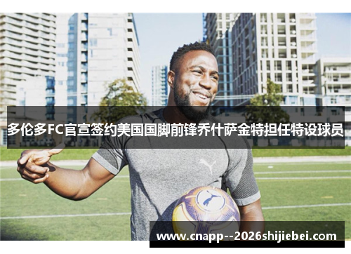 多伦多FC官宣签约美国国脚前锋乔什萨金特担任特设球员