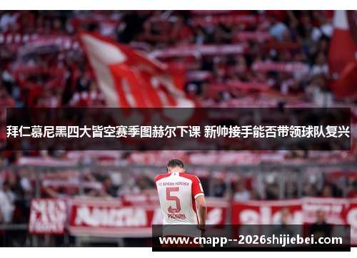 拜仁慕尼黑四大皆空赛季图赫尔下课 新帅接手能否带领球队复兴