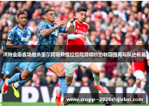 沃特金斯客场绝杀里尔阿斯顿维拉惊险晋级欧协联四强再写队史新篇