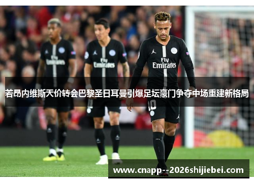 若昂内维斯天价转会巴黎圣日耳曼引爆足坛豪门争夺中场重建新格局