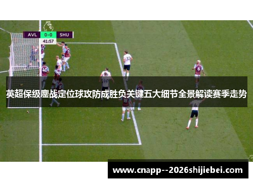 英超保级鏖战定位球攻防成胜负关键五大细节全景解读赛季走势