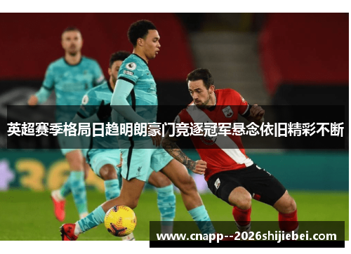 英超赛季格局日趋明朗豪门竞逐冠军悬念依旧精彩不断