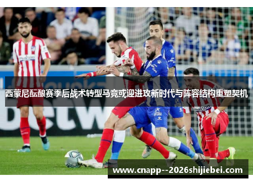 西蒙尼酝酿赛季后战术转型马竞或迎进攻新时代与阵容结构重塑契机 西蒙尼酝酿赛季后战术转型马竞或迎进攻新时代与阵容结构重塑契机
