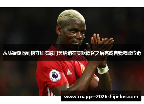 从质疑漩涡到稳守红魔城门奥纳纳在曼联低谷之后完成自我救赎传奇 从质疑漩涡到稳守红魔城门奥纳纳在曼联低谷之后完成自我救赎传奇