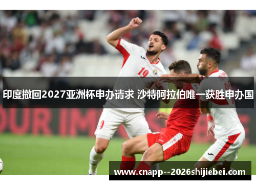 印度撤回2027亚洲杯申办请求 沙特阿拉伯唯一获胜申办国 印度撤回2027亚洲杯申办请求 沙特阿拉伯唯一获胜申办国