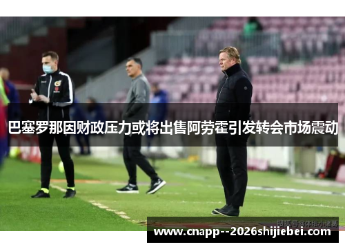 巴塞罗那因财政压力或将出售阿劳霍引发转会市场震动
