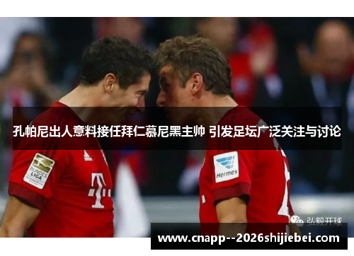 孔帕尼出人意料接任拜仁慕尼黑主帅 引发足坛广泛关注与讨论