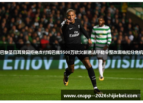 巴黎圣日耳曼因拒绝支付姆巴佩5500万欧欠薪遭法甲勒令整改面临扣分危机