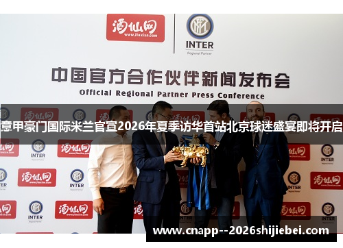 意甲豪门国际米兰官宣2026年夏季访华首站北京球迷盛宴即将开启