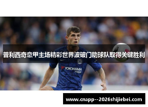 普利西奇意甲主场精彩世界波破门助球队取得关键胜利 普利西奇意甲主场精彩世界波破门助球队取得关键胜利