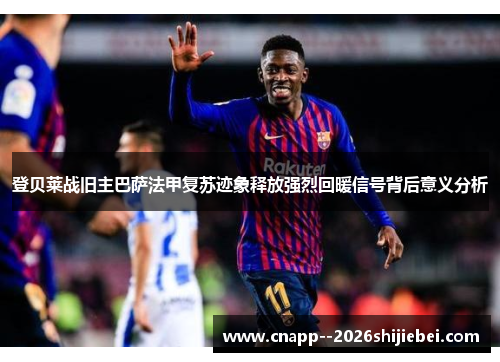 登贝莱战旧主巴萨法甲复苏迹象释放强烈回暖信号背后意义分析