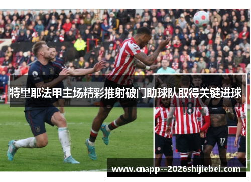 特里耶法甲主场精彩推射破门助球队取得关键进球