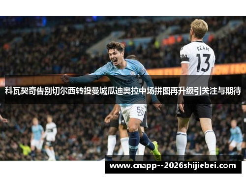 科瓦契奇告别切尔西转投曼城瓜迪奥拉中场拼图再升级引关注与期待