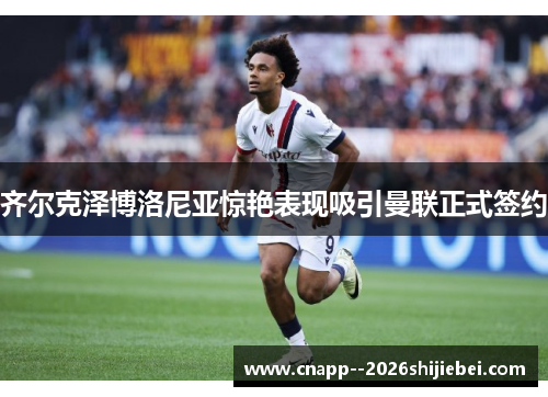 齐尔克泽博洛尼亚惊艳表现吸引曼联正式签约