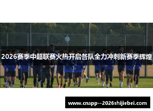 2026赛季中超联赛火热开启各队全力冲刺新赛季辉煌