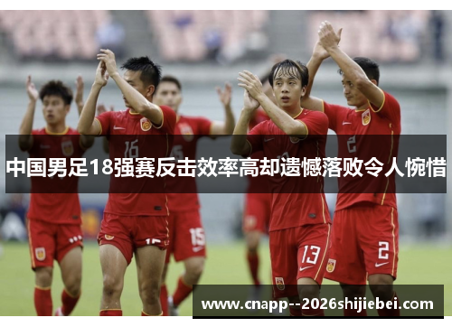 中国男足18强赛反击效率高却遗憾落败令人惋惜