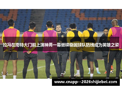 拉冯在南特大门前上演神勇一幕继续稳固球队防线成为英雄之姿