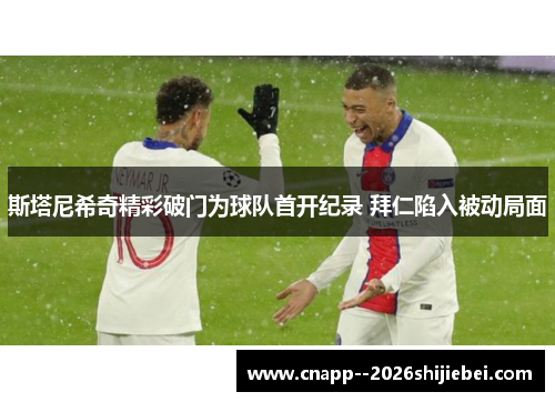 斯塔尼希奇精彩破门为球队首开纪录 拜仁陷入被动局面