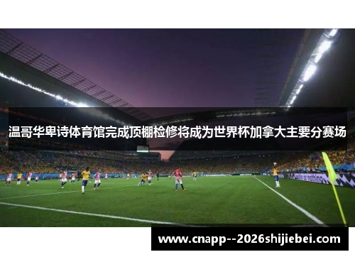 温哥华卑诗体育馆完成顶棚检修将成为世界杯加拿大主要分赛场