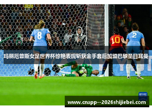 玛丽厄普斯女足世界杯惊艳表现斩获金手套后加盟巴黎圣日耳曼 玛丽厄普斯女足世界杯惊艳表现斩获金手套后加盟巴黎圣日耳曼