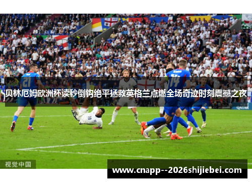 贝林厄姆欧洲杯读秒倒钩绝平拯救英格兰点燃全场奇迹时刻震撼之夜