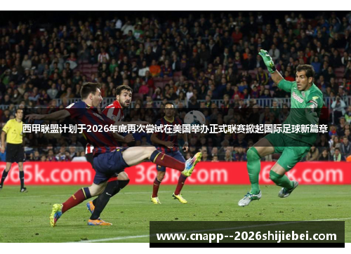 西甲联盟计划于2026年底再次尝试在美国举办正式联赛掀起国际足球新篇章