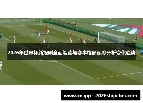 2026年世界杯新规则全面解读与赛事格局深度分析变化趋势