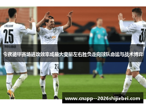 今夜德甲赛场进攻效率成最大变量左右胜负走向球队命运与战术博弈