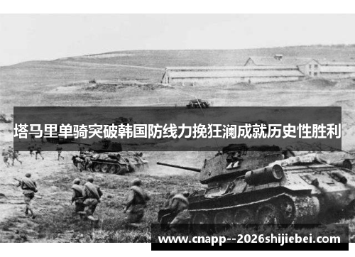 塔马里单骑突破韩国防线力挽狂澜成就历史性胜利