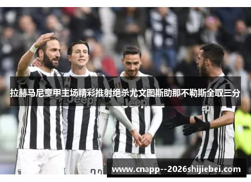 拉赫马尼意甲主场精彩推射绝杀尤文图斯助那不勒斯全取三分