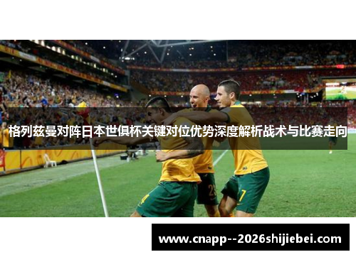 格列兹曼对阵日本世俱杯关键对位优势深度解析战术与比赛走向